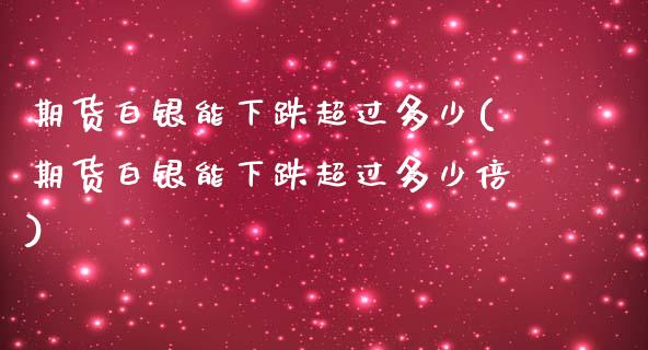 期货白银能下跌超过多少(期货白银能下跌超过多少倍)_https://www.zztgc.com_期货行情_第1张