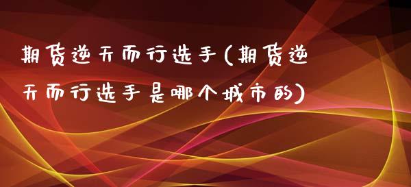 期货逆天而行选手(期货逆天而行选手是哪个城市的)_https://www.zztgc.com_期货直播_第1张