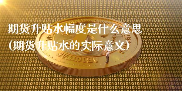 期货升贴水幅度是什么意思(期货升贴水的实际意义)_https://www.zztgc.com_黄金期货_第1张
