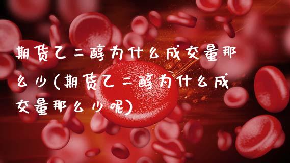 期货乙二醇为什么成交量那么少(期货乙二醇为什么成交量那么少呢)_https://www.zztgc.com_期货直播_第1张