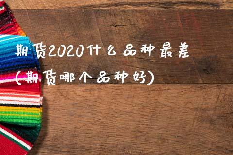 期货2020什么品种最差(期货哪个品种好)_https://www.zztgc.com_期货开户_第1张