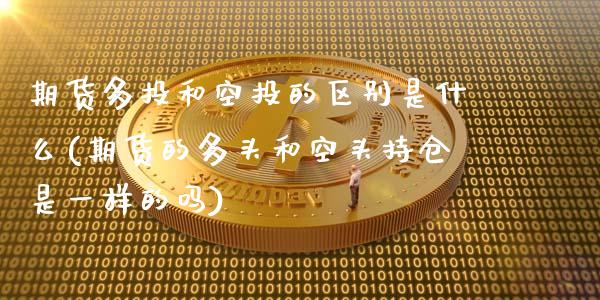 期货多投和空投的区别是什么(期货的多头和空头持仓是一样的吗)_https://www.zztgc.com_期货入门_第1张