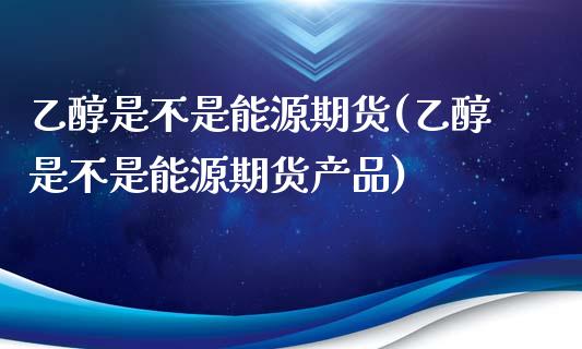 乙醇是不是能源期货(乙醇是不是能源期货产品)_https://www.zztgc.com_原油期货_第1张