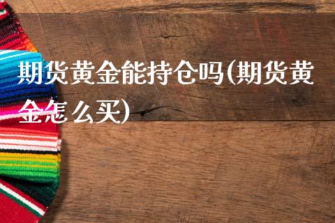 期货黄金能持仓吗(期货黄金怎么买)_https://www.zztgc.com_期货直播_第1张