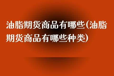 油脂期货商品有哪些(油脂期货商品有哪些种类)_https://www.zztgc.com_黄金期货_第1张