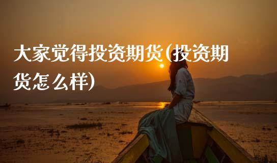 大家觉得投资期货(投资期货怎么样)_https://www.zztgc.com_期货直播_第1张