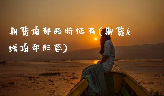 期货顶部的特征有(期货k线顶部形态)_https://www.zztgc.com_原油期货_第1张