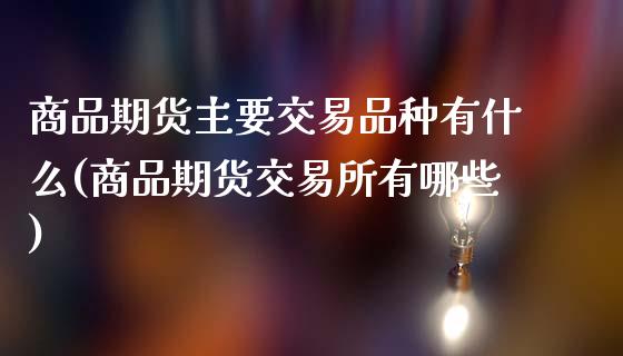 商品期货主要交易品种有什么(商品期货交易所有哪些)_https://www.zztgc.com_期货入门_第1张