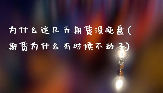 为什么这几天期货没晚盘(期货为什么有时候不动了)_https://www.zztgc.com_期货直播_第1张