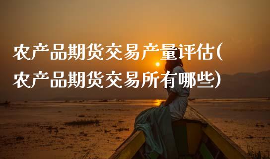 农产品期货交易产量评估(农产品期货交易所有哪些)_https://www.zztgc.com_黄金期货_第1张
