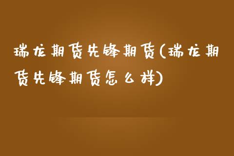 瑞龙期货先锋期货(瑞龙期货先锋期货怎么样)_https://www.zztgc.com_期货入门_第1张