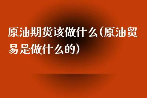 原油期货该做什么(原油贸易是做什么的)_https://www.zztgc.com_期货入门_第1张