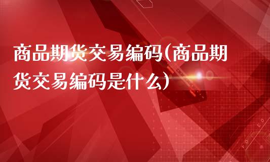 商品期货交易编码(商品期货交易编码是什么)_https://www.zztgc.com_黄金期货_第1张