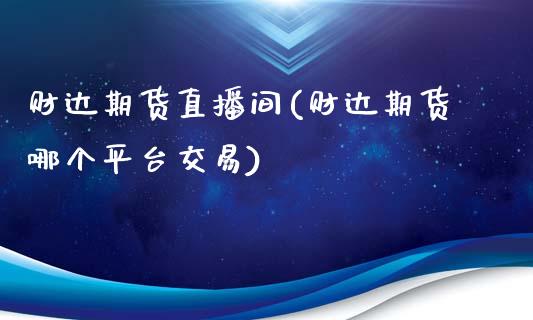 财达期货直播间(财达期货哪个平台交易)_https://www.zztgc.com_黄金期货_第1张