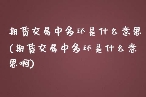 期货交易中多环是什么意思(期货交易中多环是什么意思啊)_https://www.zztgc.com_黄金期货_第1张