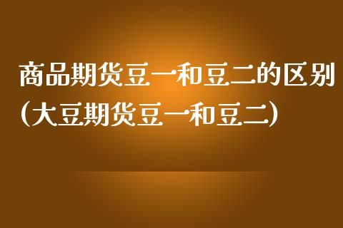 商品期货豆一和豆二的区别(大豆期货豆一和豆二)_https://www.zztgc.com_期货行情_第1张