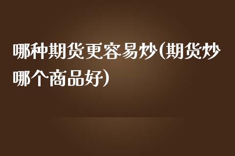 哪种期货更容易炒(期货炒哪个商品好)_https://www.zztgc.com_期货行情_第1张