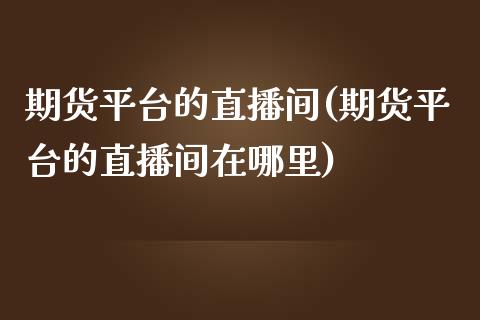 期货平台的直播间(期货平台的直播间在哪里)_https://www.zztgc.com_期货行情_第1张