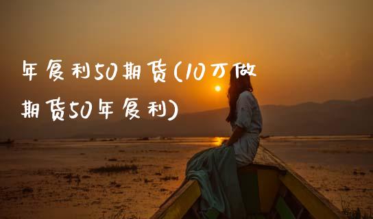 年复利50期货(10万做期货50年复利)_https://www.zztgc.com_期货直播_第1张