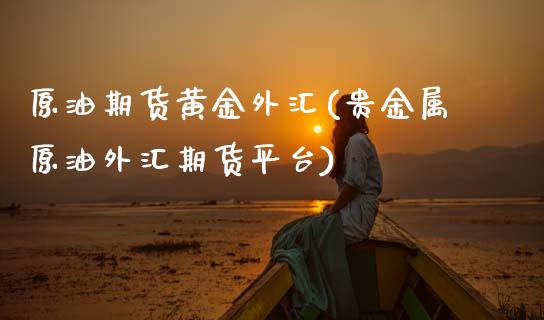 原油期货黄金外汇(贵金属原油外汇期货平台)_https://www.zztgc.com_原油期货_第1张