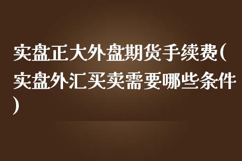实盘正大外盘期货手续费(实盘外汇买卖需要哪些条件)_https://www.zztgc.com_期货入门_第1张