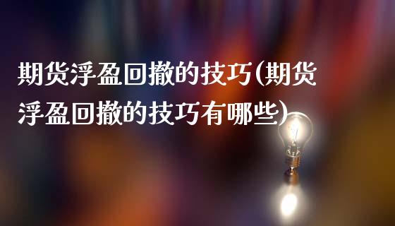 期货浮盈回撤的技巧(期货浮盈回撤的技巧有哪些)_https://www.zztgc.com_期货开户_第1张