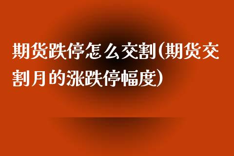 期货跌停怎么交割(期货交割月的涨跌停幅度)_https://www.zztgc.com_期货入门_第1张