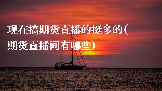 现在搞期货直播的挺多的(期货直播间有哪些)_https://www.zztgc.com_黄金期货_第1张
