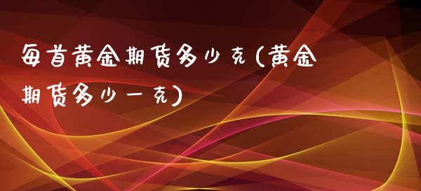 每首黄金期货多少克(黄金期货多少一克)_https://www.zztgc.com_期货入门_第1张