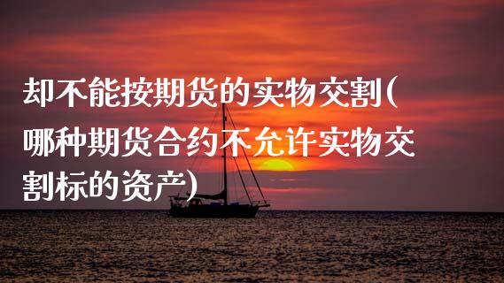 却不能按期货的实物交割(哪种期货合约不允许实物交割标的资产)_https://www.zztgc.com_期货开户_第1张