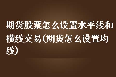 期货股票怎么设置水平线和横线交易(期货怎么设置均线)_https://www.zztgc.com_期货开户_第1张