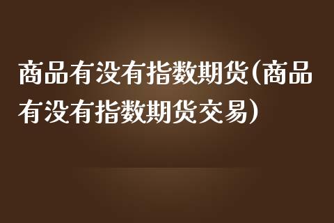 商品有没有指数期货(商品有没有指数期货交易)_https://www.zztgc.com_期货行情_第1张