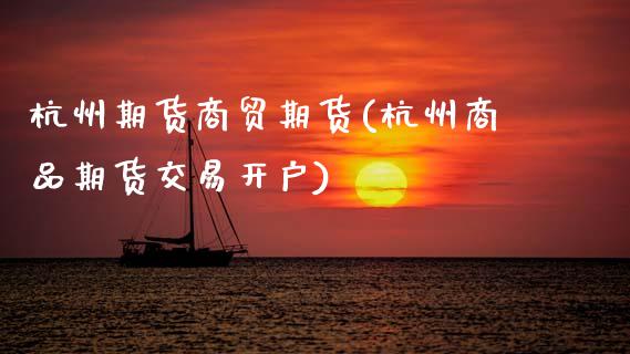 杭州期货商贸期货(杭州商品期货交易开户)_https://www.zztgc.com_期货直播_第1张
