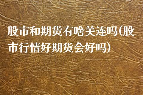 股市和期货有啥关连吗(股市行情好期货会好吗)_https://www.zztgc.com_期货行情_第1张