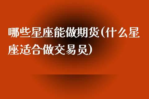 哪些星座能做期货(什么星座适合做交易员)_https://www.zztgc.com_期货入门_第1张