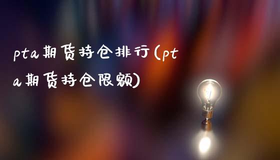 pta期货持仓排行(pta期货持仓限额)_https://www.zztgc.com_期货直播_第1张