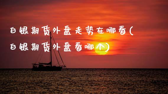 白银期货外盘走势在哪看(白银期货外盘看哪个)_https://www.zztgc.com_黄金期货_第1张