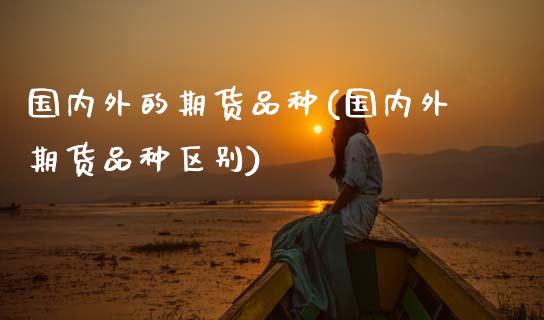 国内外的期货品种(国内外期货品种区别)_https://www.zztgc.com_期货行情_第1张