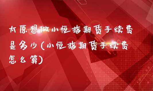太原想做小恒指期货手续费是多少(小恒指期货手续费怎么算)_https://www.zztgc.com_黄金期货_第1张