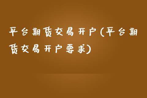 平台期货交易开户(平台期货交易开户要求)_https://www.zztgc.com_原油期货_第1张