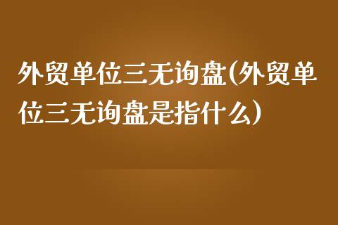 外贸单位三无询盘(外贸单位三无询盘是指什么)_https://www.zztgc.com_期货入门_第1张