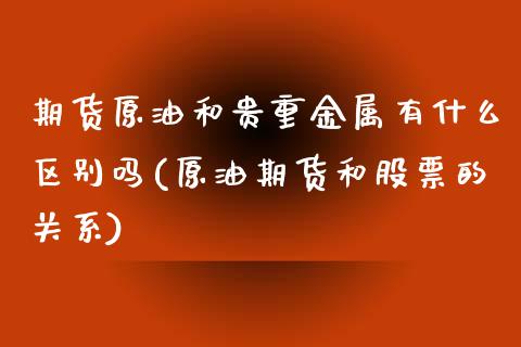 期货原油和贵重金属有什么区别吗(原油期货和股票的关系)_https://www.zztgc.com_黄金期货_第1张