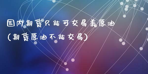 国内期货只能可交易美原油(期货原油不能交易)_https://www.zztgc.com_原油期货_第1张