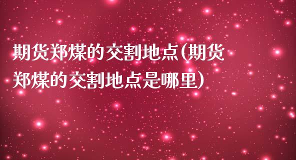 期货郑煤的交割地点(期货郑煤的交割地点是哪里)_https://www.zztgc.com_期货行情_第1张