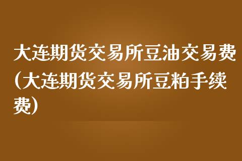 大连期货交易所豆油交易费(大连期货交易所豆粕手续费)_https://www.zztgc.com_原油期货_第1张
