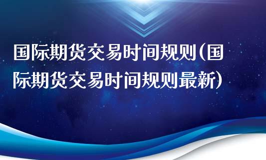 国际期货交易时间规则(国际期货交易时间规则最新)_https://www.zztgc.com_期货入门_第1张