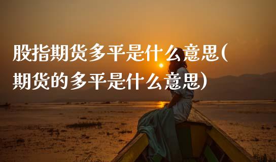 股指期货多平是什么意思(期货的多平是什么意思)_https://www.zztgc.com_期货开户_第1张