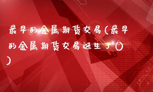 最早的金属期货交易(最早的金属期货交易诞生于())_https://www.zztgc.com_黄金期货_第1张