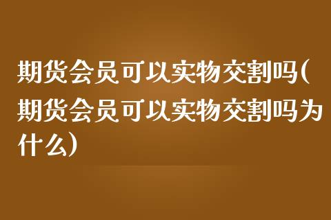 期货会员可以实物交割吗(期货会员可以实物交割吗为什么)_https://www.zztgc.com_期货行情_第1张