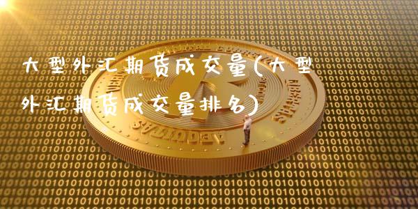 大型外汇期货成交量(大型外汇期货成交量排名)_https://www.zztgc.com_黄金期货_第1张